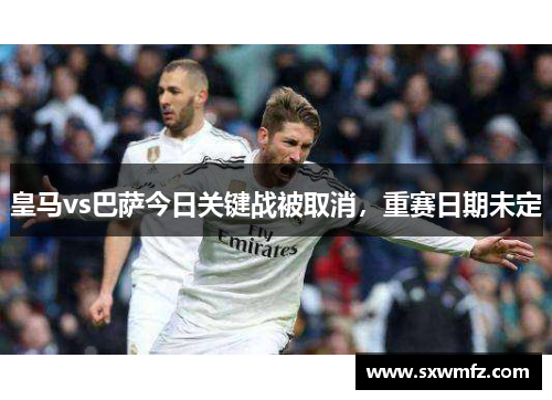 皇马vs巴萨今日关键战被取消，重赛日期未定