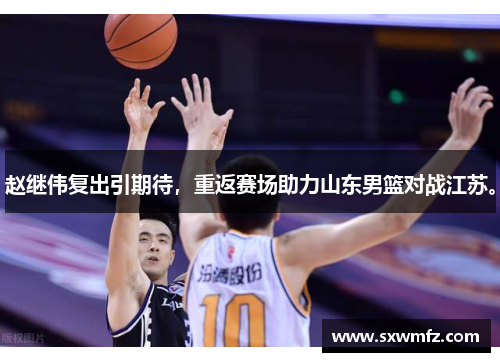 赵继伟复出引期待，重返赛场助力山东男篮对战江苏。